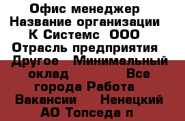 Офис-менеджер › Название организации ­ К Системс, ООО › Отрасль предприятия ­ Другое › Минимальный оклад ­ 20 000 - Все города Работа » Вакансии   . Ненецкий АО,Топседа п.